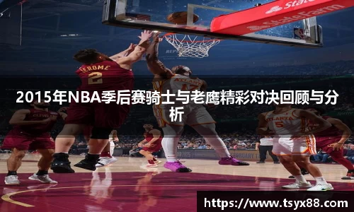 2015年NBA季后赛骑士与老鹰精彩对决回顾与分析