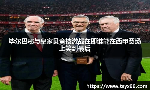 毕尔巴鄂与皇家贝竞技激战在即谁能在西甲赛场上笑到最后