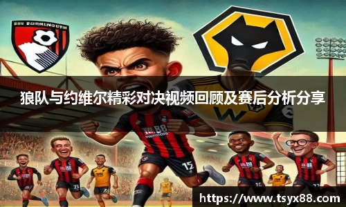 狼队与约维尔精彩对决视频回顾及赛后分析分享