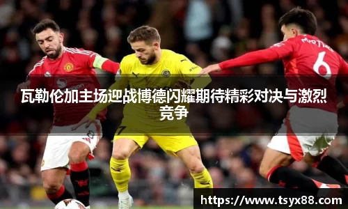 瓦勒伦加主场迎战博德闪耀期待精彩对决与激烈竞争